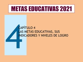 METAS EDUCATIVAS 2021
4
CAPÍTULO 4
LAS METAS EDUCATIVAS, SUS
INDICADORES Y NIVELES DE LOGRO
 