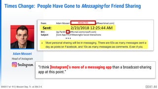 DX0517 at -913; Mosseri Dep. Tr. at 206:2-4.
Times Change: People Have Gone to Messaging for Friend Sharing
Adam Mosseri
Head of Instagram
DDX1.44
“I think [Instagram]’s more of a messaging app than a broadcast-sharing
app at this point.”
* * *
REDACTED
 