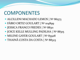 COMPONENTES
 ALCILLENI MACHADO LEMOS | Nº 86573
 FÁBIO ORTIZ GOULART | Nº 104899
 JESSICA FRANCO FREDES | Nº 88311
 JOICE KELLE MULLING PADILHA | Nº 88315
 MILENE GAYER GOULART | Nº 83928
 THAINÃ COSTA DA COSTA | Nº 88323
 