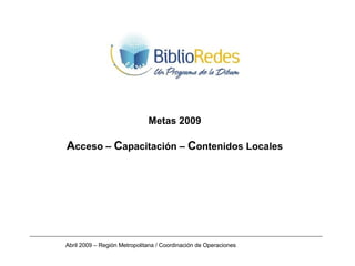 Metas 2009 A cceso –  C apacitación –  C ontenidos Locales Abril 2009 – Región Metropolitana / Coordinación de Operaciones 