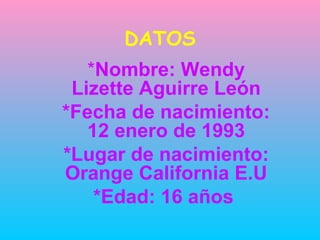 DATOS * Nombre: Wendy Lizette Aguirre León *Fecha de nacimiento: 12 enero de 1993 *Lugar de nacimiento: Orange California E.U *Edad: 16 años   