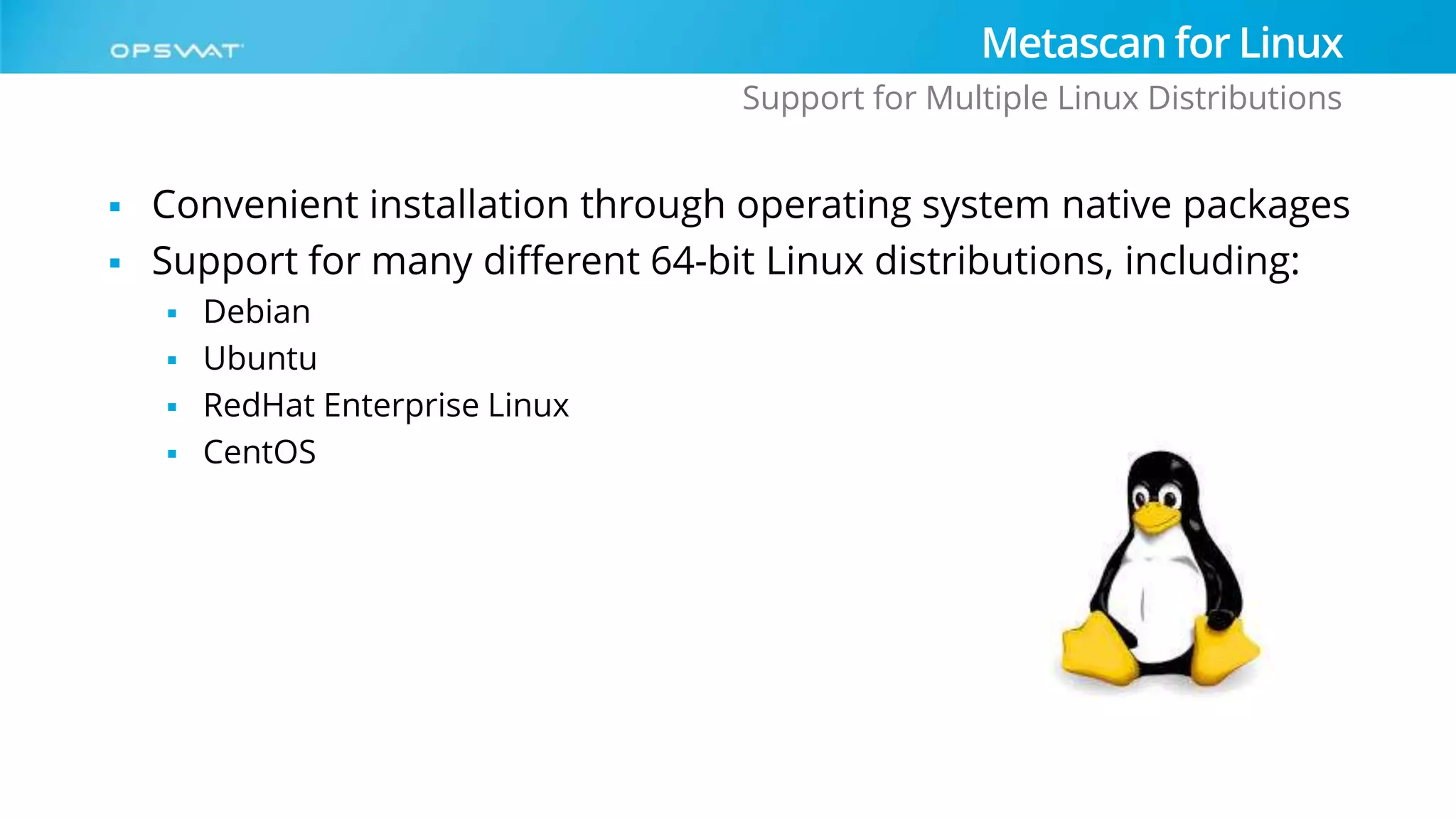  Convenient installation through operating system native packages
 Support for many different 64-bit Linux distributions, including:
 Debian
 Ubuntu
 RedHat Enterprise Linux
 CentOS
Metascan for Linux
Support for Multiple Linux Distributions
 