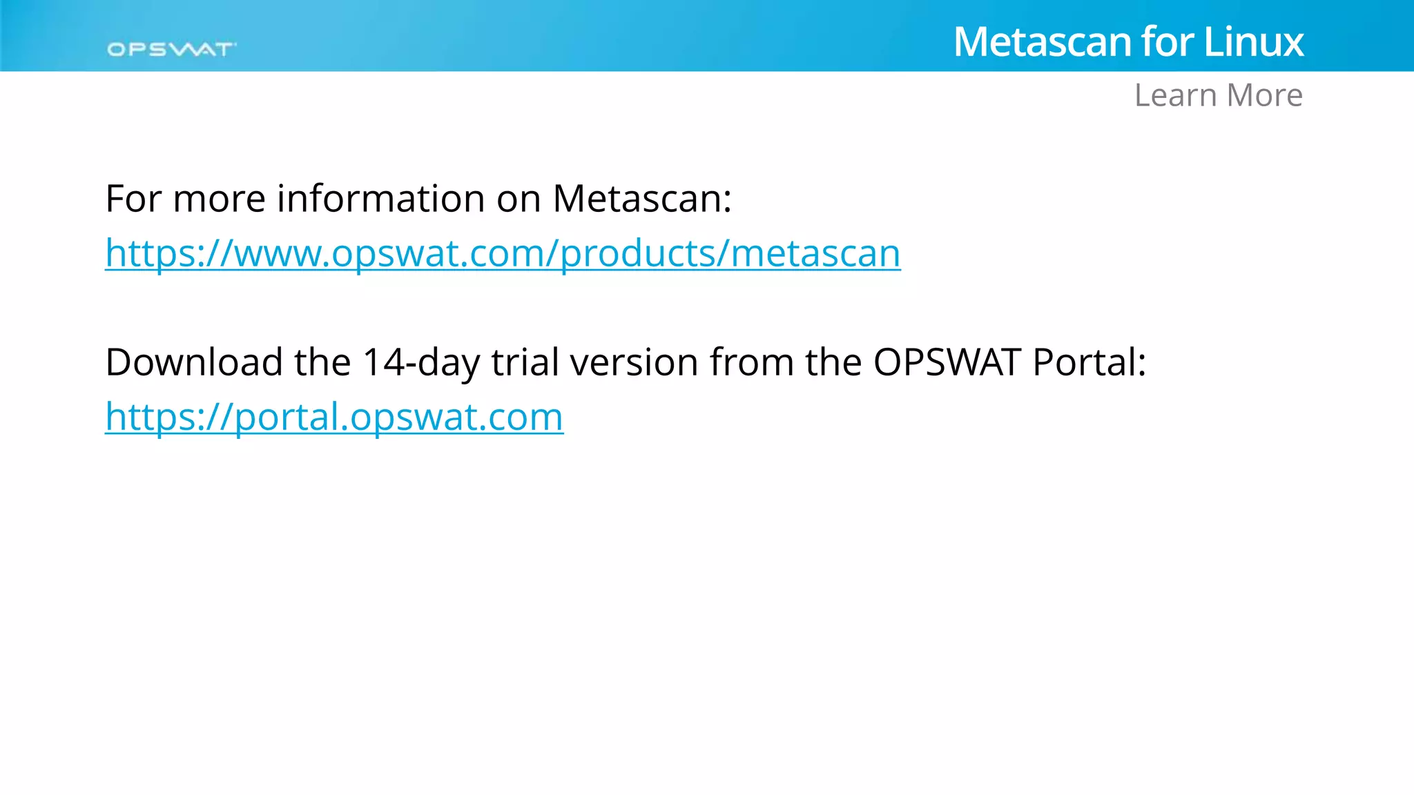 For more information on Metascan:
https://www.opswat.com/products/metascan
Download the 14-day trial version from the OPSWAT Portal:
https://portal.opswat.com
Metascan for Linux
Learn More
 