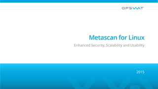 Metascan for Linux
2015
Enhanced Security, Scalability and Usability
 
