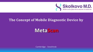 The Сoncept of Mobile Diagnostic Device by


              МetaScan

               Cambridge - Snezhinsk
 