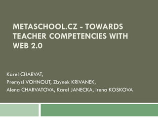 METASCHOOL.CZ - TOWARDS TEACHER COMPETENCIES WITH WEB 2.0 Karel CHARVAT,  Premysl VOHNOUT, Zbynek KRIVANEK, Alena CHARVATOVA, Karel JANECKA, Irena KOSKOVA 