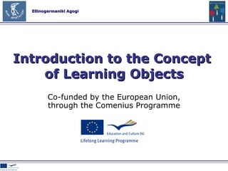 Co-funded by the European Union , through the Comenius Programme Introduction to the Concept  of Learning Objects 