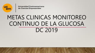 METAS CLINICAS MONITOREO
CONTINUO DE LA GLUCOSA
DC 2019
 