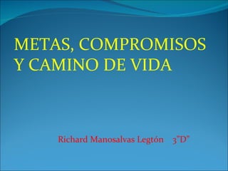 METAS, COMPROMISOS Y CAMINO DE VIDA Richard Manosalvas Legtón  3”D” 