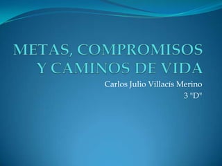 METAS, COMPROMISOS Y CAMINOS DE VIDA Carlos Julio Villacís Merino 3 "D" 