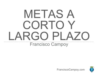FranciscoCampoy.com
METAS A
CORTO Y
LARGO PLAZOFrancisco Campoy
 