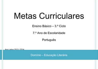 Metas Curriculares
Ensino Básico – 3.º Ciclo
7.º Ano de Escolaridade
Português
Ano Letivo 2013 / 2014

Domínio – Educação Literária

 