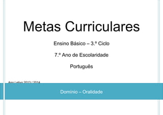 Metas Curriculares
Ensino Básico – 3.º Ciclo
7.º Ano de Escolaridade
Português
Ano Letivo 2013 / 2014

Domínio – Oralidade

 