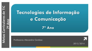 MetasCurricularesdeTIC
7ºAno
Tecnologias de Informação
e Comunicação
7º Ano
Professora: Alexandra Cardoso
2013/2014

 