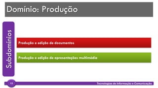 
Domínio: Produção
Produção e edição de documentos
Produção e edição de apresentações multimédia
Subdomínios
Tecnologias de Informação e Comunicação13
 