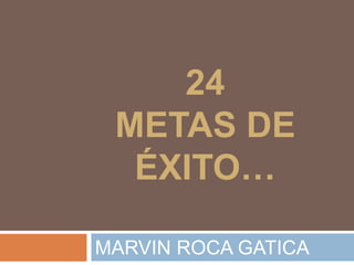 24
METAS PARA
CONQUISTAR EL
ÉXITO EN EL
2016
MARVIN ROCA GATICA
 