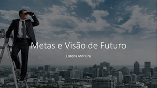 Metas e Visão de Futuro
Lorena Moreira
 