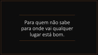 Para quem não sabe
para onde vai qualquer
lugar está bom.
 