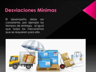 El desempeño debe ser
consistente, por ejemplo los
tiempos de entrega, al igual
que todos los mecanismos
que se requieren para ello.
 