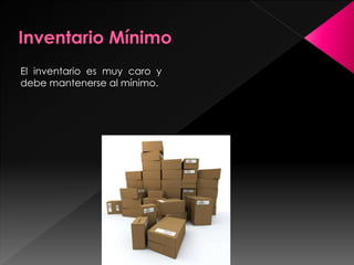 El inventario es muy caro y
debe mantenerse al mínimo.
 