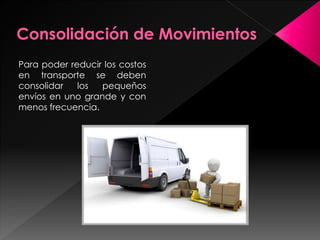 Para poder reducir los costos
en transporte se deben
consolidar los pequeños
envíos en uno grande y con
menos frecuencia.
 