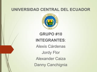 UNIVERSIDAD CENTRAL DEL ECUADOR
GRUPO #10
INTEGRANTES:
Alexis Cárdenas
Jordy Flor
Alexander Caiza
Danny Canchignia
 