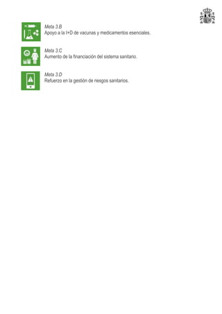 Meta 3.B
Apoyo a la I+D de vacunas y medicamentos esenciales.
Meta 3.C
Aumento de la financiación del sistema sanitario.
Meta 3.D
Refuerzo en la gestión de riesgos sanitarios.
 