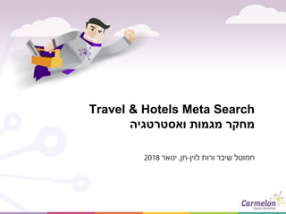 Travel & Hotels Meta Search
‫ואסטרטגיה‬ ‫מגמות‬ ‫מחקר‬
‫לוין‬ ‫ורות‬ ‫שיבר‬ ‫חמוטל‬-‫חן‬,‫ינואר‬2018
 