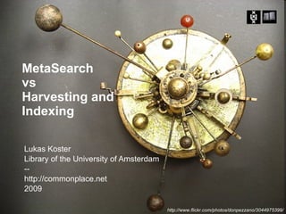 MetaSearch  vs Harvesting and Indexing Lukas Koster Library of the University of Amsterdam -- http://commonplace.net 2009 http://www.flickr.com/photos/donpezzano/3044975399/ 