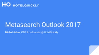 Metasearch Outlook 2017
Michal Juhas, CTO & co-founder @ HotelQuickly
1
 