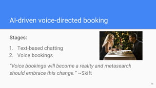 Stages:
1. Text-based chatting
2. Voice bookings
“Voice bookings will become a reality and metasearch
should embrace this change.” ~Skift
AI-driven voice-directed booking
16
 
