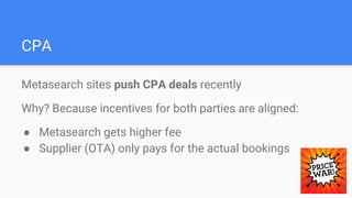 CPA
Metasearch sites push CPA deals recently
Why? Because incentives for both parties are aligned:
● Metasearch gets higher fee
● Supplier (OTA) only pays for the actual bookings
34
 