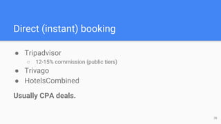 ● Tripadvisor
○ 12-15% commission (public tiers)
● Trivago
● HotelsCombined
Usually CPA deals.
Direct (instant) booking
36
 