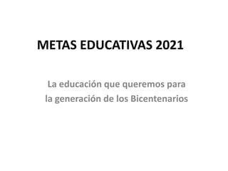 METAS EDUCATIVAS 2021

  La educación que queremos para
 la generación de los Bicentenarios
 