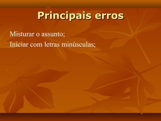 Principais erros
Misturar o assunto;
Iniciar com letras minúsculas;
 