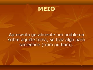MEIO



Apresenta geralmente um problema
sobre aquele tema, se traz algo para
     sociedade (ruim ou bom).
 