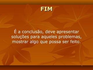 FIM


 É a conclusão, deve apresentar
soluções para aqueles problemas,
mostrar algo que possa ser feito.
 