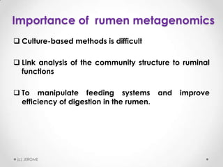 Importance of rumen metagenomics
 Culture-based methods is difficult
 Link analysis of the community structure to ruminal
functions
 To manipulate feeding systems
efficiency of digestion in the rumen.

(c) JEROME

and

improve

 