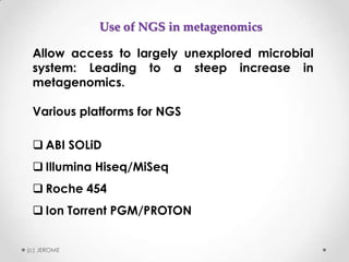 Use of NGS in metagenomics
Allow access to largely unexplored microbial
system: Leading to a steep increase in
metagenomics.
Various platforms for NGS
 ABI SOLiD
 Illumina Hiseq/MiSeq
 Roche 454

 Ion Torrent PGM/PROTON
(c) JEROME

 