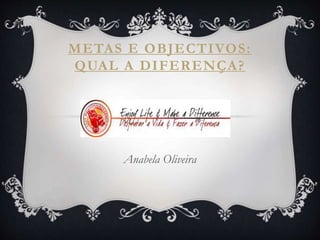 METAS E OBJECTIVOS:
QUAL A DIFERENÇA?
Anabela Oliveira
 