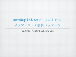 metaSeq: RNA-seqデータにおける
メタアナリシス解析パッケージ
antiplastics@Kashiwa.R#9

 