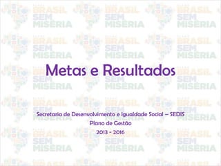 Metas e Resultados
Secretaria de Desenvolvimento e Igualdade Social – SEDIS
Plano de Gestão
2013 - 2016
 