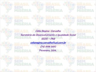 Célia Regina Carvalho
Secretária de Desenvolvimento e Igualdade Social
SEDIS – PMJ
celiaregina.carvalho@uol.com.br
(74) 9198 3492
Fevereiro, 2014.
 