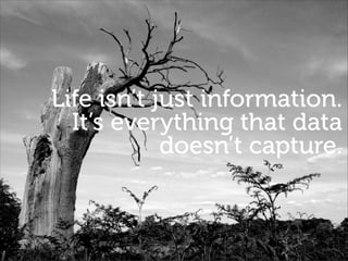 Life isn’t just information. 
It’s everything that data
doesn’t capture.
 