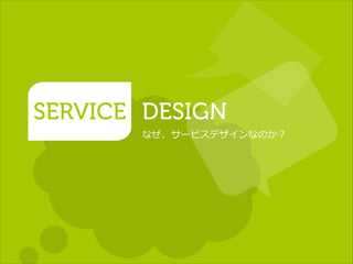 SERVICE DESIGN
なぜ、サービスデザインなのか？
 