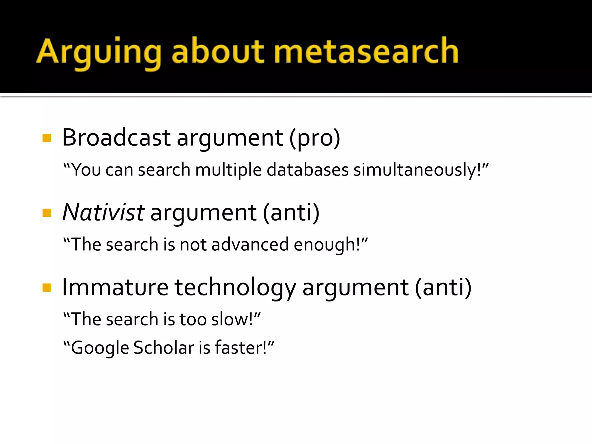 Arguing about metasearchBroadcast argument (pro)“You can search multiple databases simultaneously!”Nativist argument (anti)“The search is not advanced enough!”Immature technology argument (anti)“The search is too slow!”“Google Scholar is faster!”