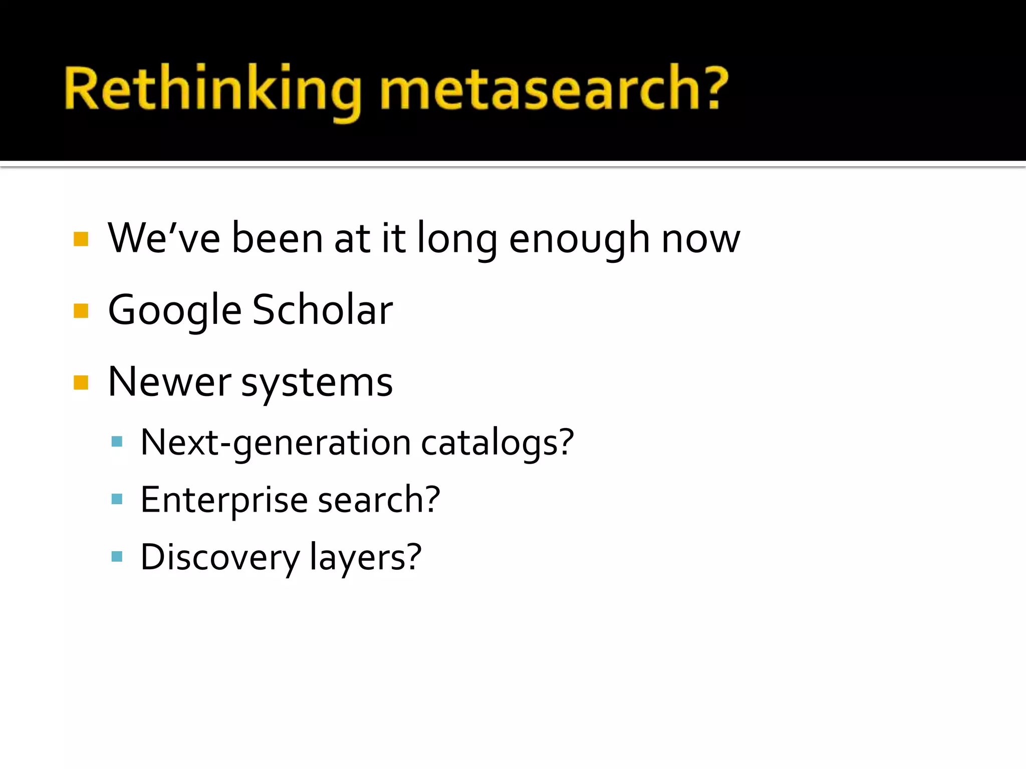 Rethinking metasearch?We’ve been at it long enough nowGoogle ScholarNewer systemsNext-generation catalogs? Enterprise search? Discovery layers?