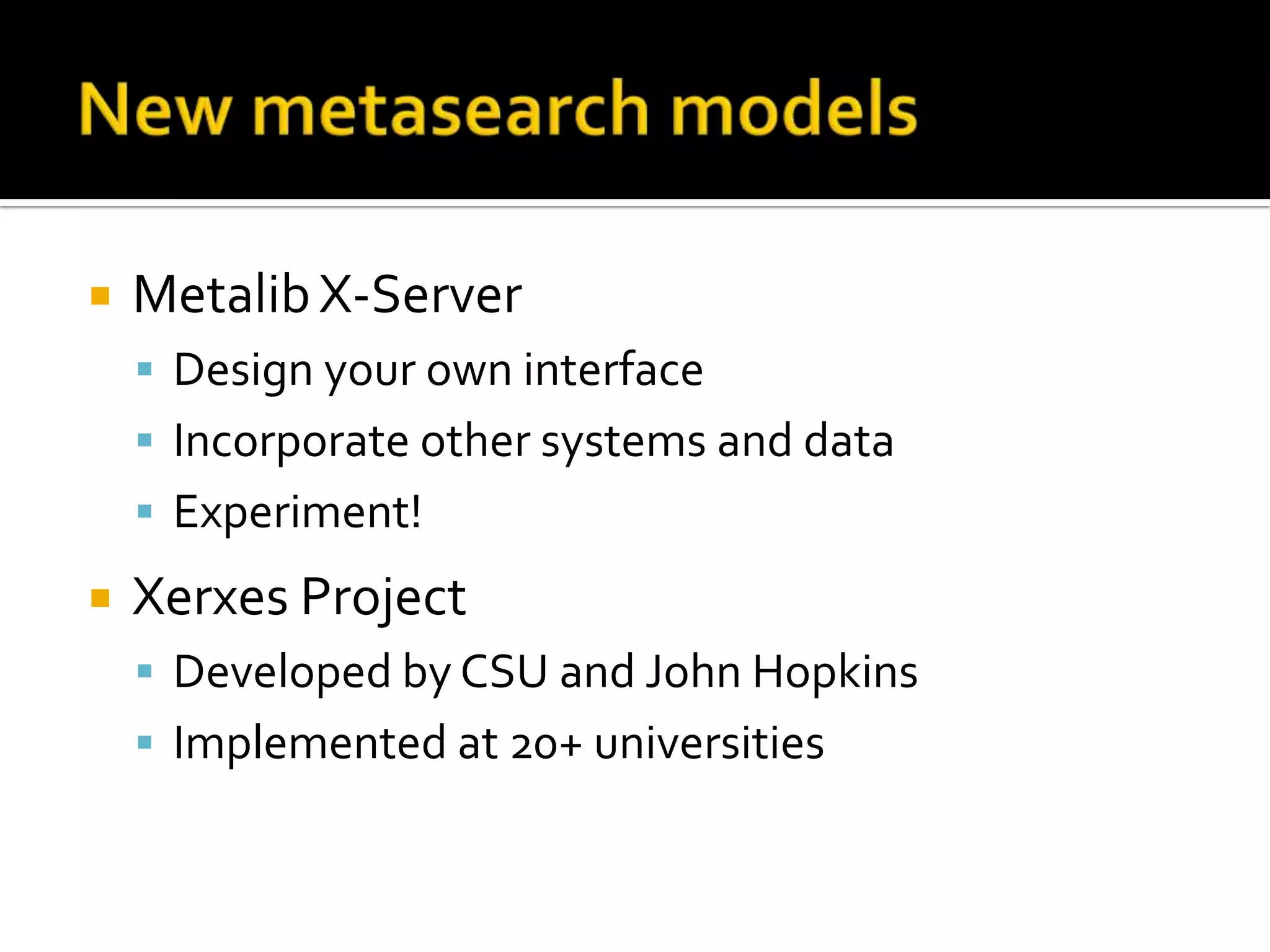 New metasearch modelsMetalib X-ServerDesign your own interfaceIncorporate other systems and dataExperiment!Xerxes ProjectDeveloped by CSU and John HopkinsImplemented at 20+ universities