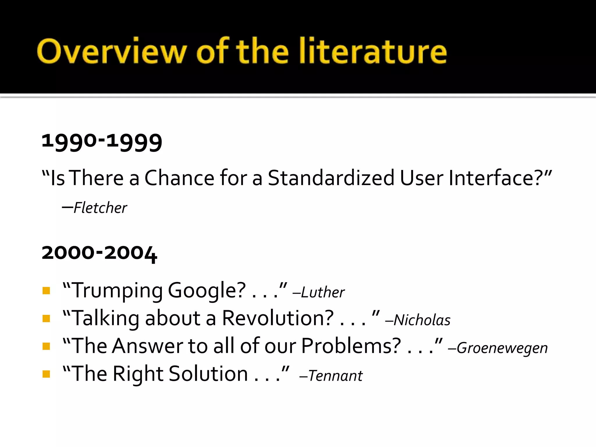 Overview of the literature1990-1999“Is There a Chance for a Standardized User Interface?” –Fletcher2000-2004“Trumping Google? . . .” –Luther“Talking about a Revolution? . . . ” –Nicholas“The Answer to all of our Problems? . . .” –Groenewegen“The Right Solution . . .”  –Tennant