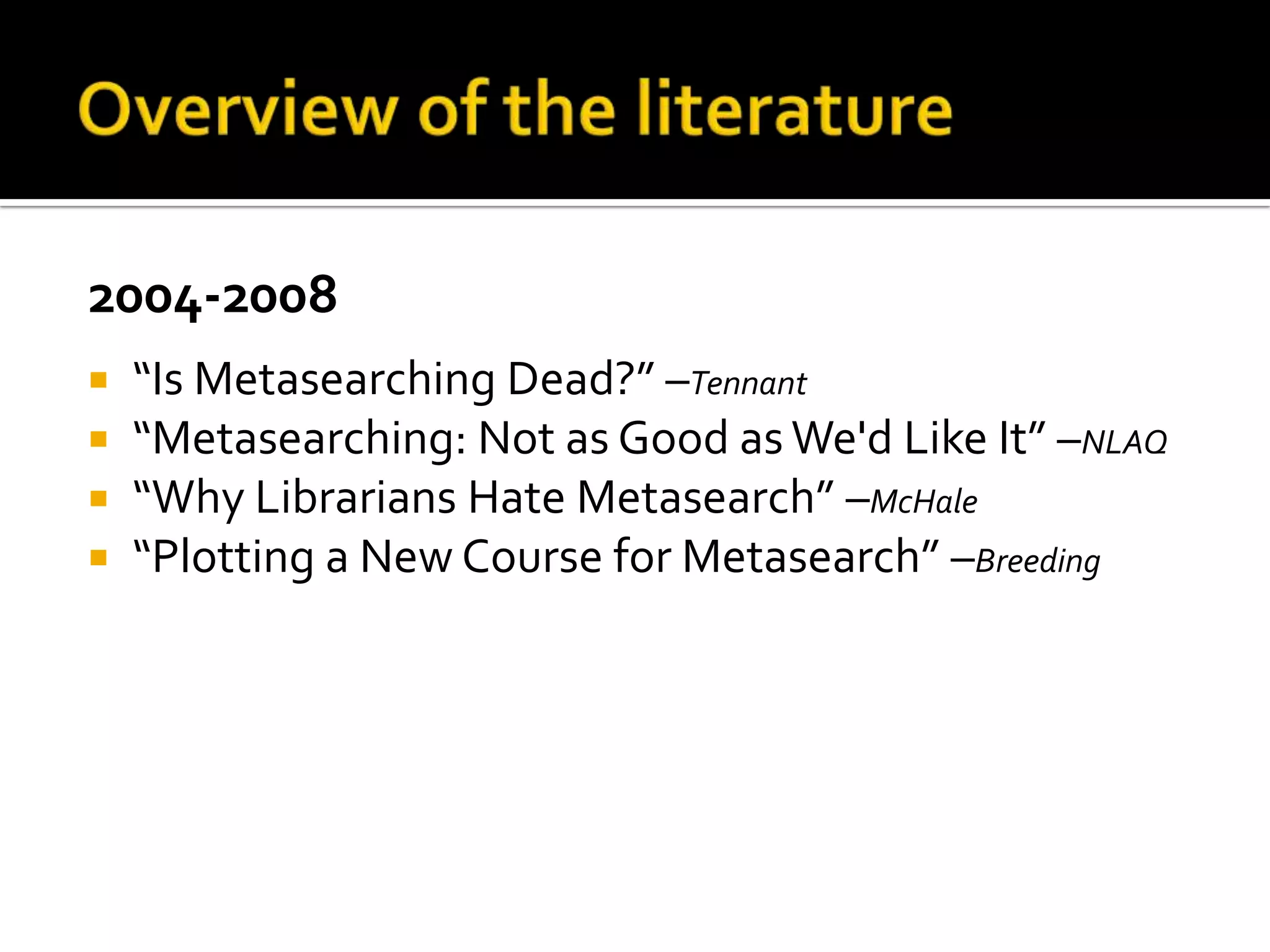 Overview of the literature2004-2008“Is Metasearching Dead?” –Tennant“Metasearching: Not as Good as We'd Like It” –NLAQ“Why Librarians Hate Metasearch” –McHale“Plotting a New Course for Metasearch” –Breeding